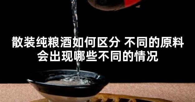 散装纯粮酒如何区分 不同的原料会出现哪些不同的情况